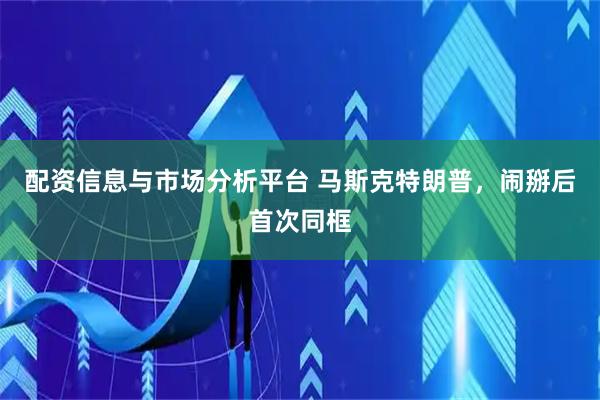 配资信息与市场分析平台 马斯克特朗普，闹掰后首次同框