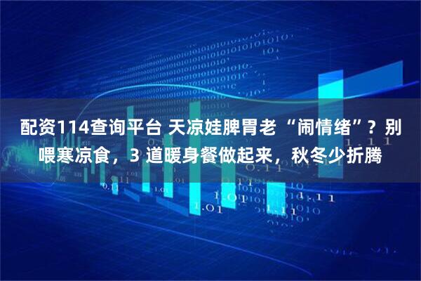 配资114查询平台 天凉娃脾胃老 “闹情绪”？别喂寒凉食，3 道暖身餐做起来，秋冬少折腾