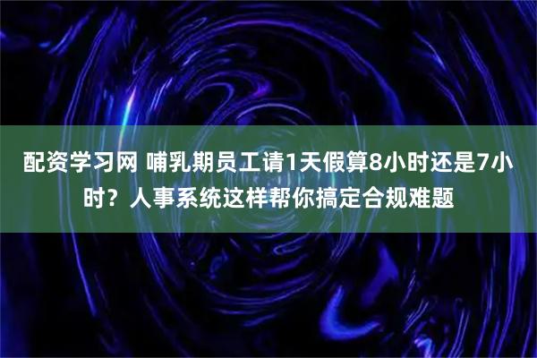 配资学习网 哺乳期员工请1天假算8小时还是7小时?人事系统这样帮你搞定合规难题