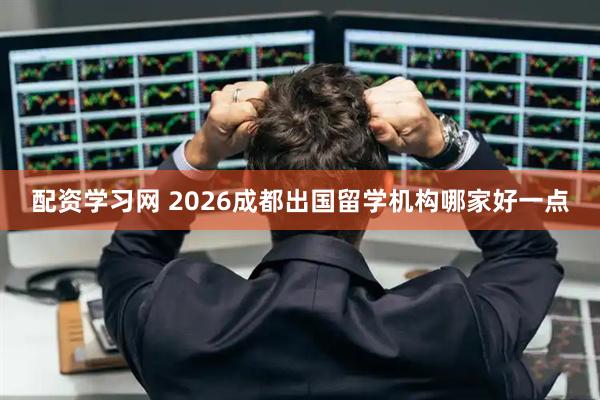 配资学习网 2026成都出国留学机构哪家好一点