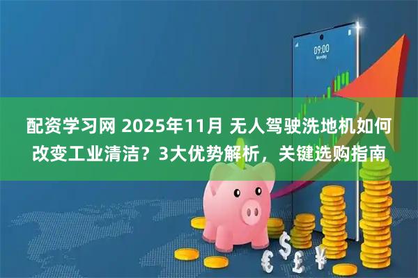 配资学习网 2025年11月 无人驾驶洗地机如何改变工业清洁？3大优势解析，关键选购指南