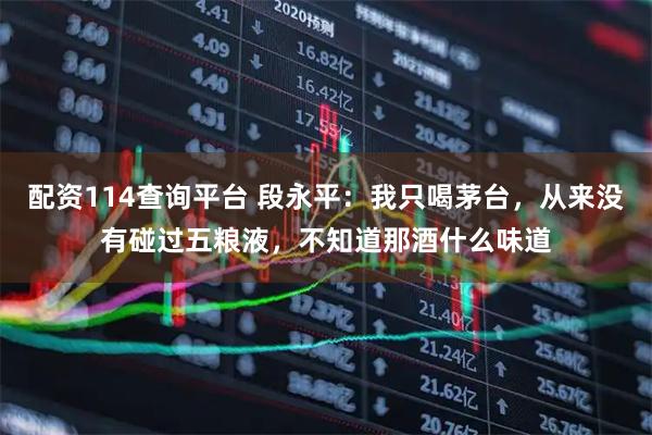 配资114查询平台 段永平：我只喝茅台，从来没有碰过五粮液，不知道那酒什么味道