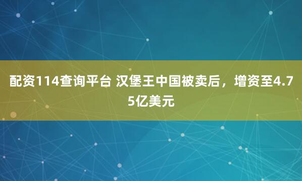 配资114查询平台 汉堡王中国被卖后，增资至4.75亿美元