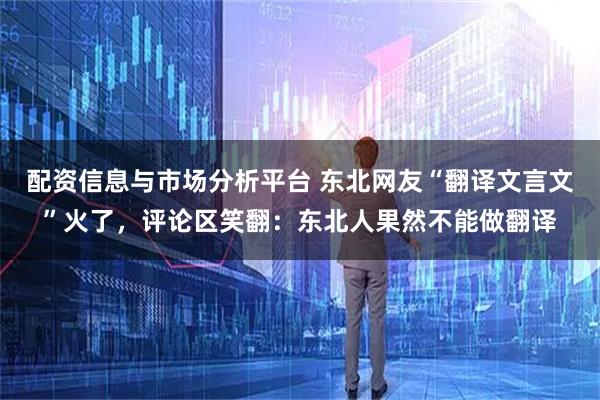 配资信息与市场分析平台 东北网友“翻译文言文”火了，评论区笑翻：东北人果然不能做翻译