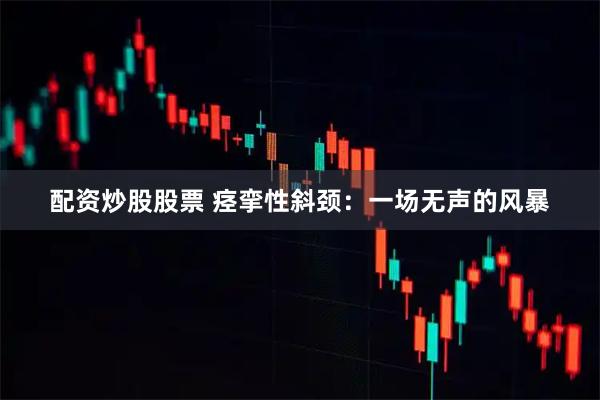 配资炒股股票 痉挛性斜颈：一场无声的风暴