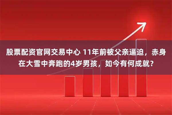 股票配资官网交易中心 11年前被父亲逼迫，赤身在大雪中奔跑的4岁男孩，如今有何成就？