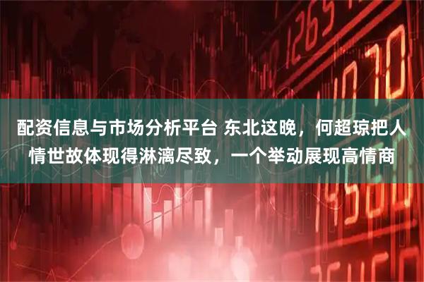 配资信息与市场分析平台 东北这晚，何超琼把人情世故体现得淋漓尽致，一个举动展现高情商