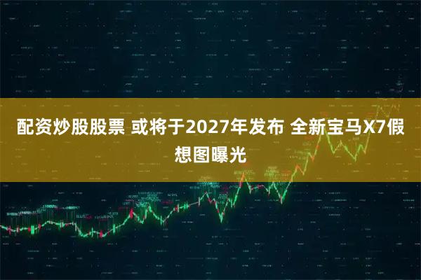 配资炒股股票 或将于2027年发布 全新宝马X7假想图曝光