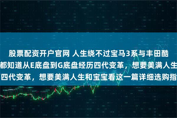 股票配资开户官网 人生绕不过宝马3系与丰田酷路泽两款车型,懂车的都知道从E底盘到G底盘经历四代变革,想要美满人生和宝宝看这一篇详细选购指南