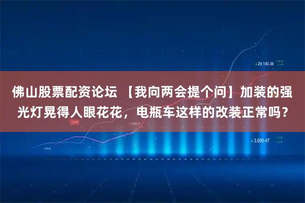 佛山股票配资论坛 【我向两会提个问】加装的强光灯晃得人眼花花，电瓶车这样的改装正常吗？