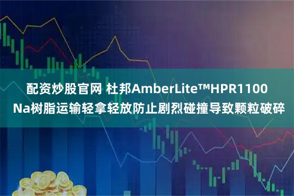 配资炒股官网 杜邦AmberLite™HPR1100 Na树脂运输轻拿轻放防止剧烈碰撞导致颗粒破碎