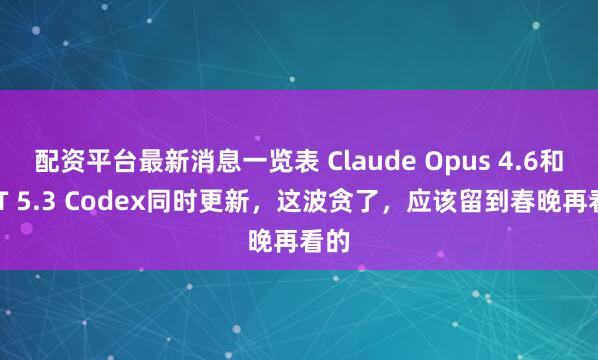 配资平台最新消息一览表 Claude Opus 4.6和GPT 5.3 Codex同时更新，这波贪了，应该留到春晚再看的