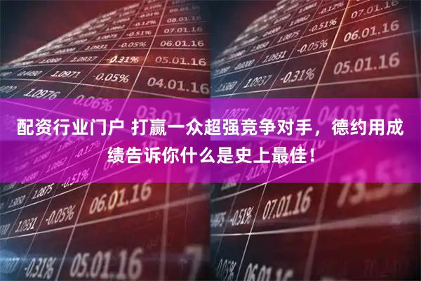 配资行业门户 打赢一众超强竞争对手，德约用成绩告诉你什么是史上最佳！