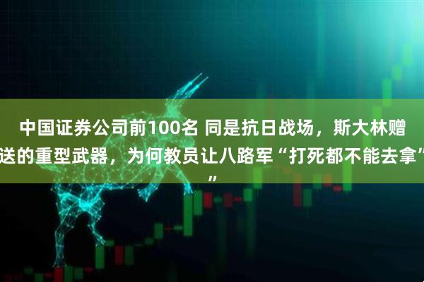 中国证券公司前100名 同是抗日战场，斯大林赠送的重型武器，为何教员让八路军“打死都不能去拿”