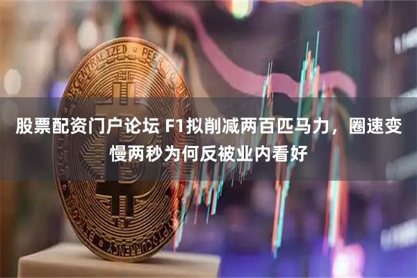 股票配资门户论坛 F1拟削减两百匹马力，圈速变慢两秒为何反被业内看好