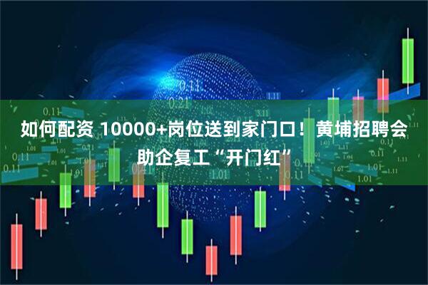 如何配资 10000+岗位送到家门口！黄埔招聘会助企复工“开门红”