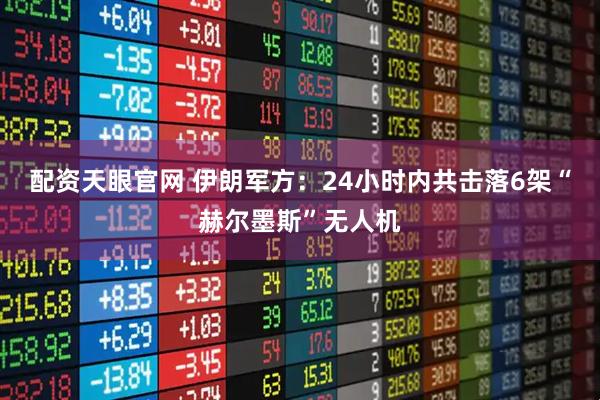 配资天眼官网 伊朗军方：24小时内共击落6架“赫尔墨斯”无人机