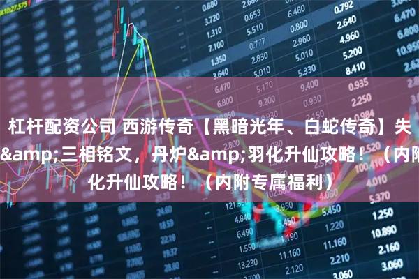 杠杆配资公司 西游传奇【黑暗光年、白蛇传奇】失落宝库位置&三相铭文，丹炉&羽化升仙攻略！（内附专属福利）