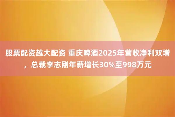 股票配资越大配资 重庆啤酒2025年营收净利双增,总裁李志刚年薪增长30%至998万元
