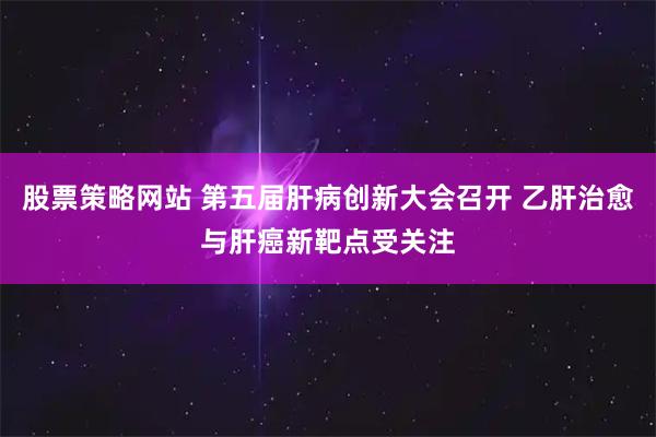 股票策略网站 第五届肝病创新大会召开 乙肝治愈与肝癌新靶点受关注