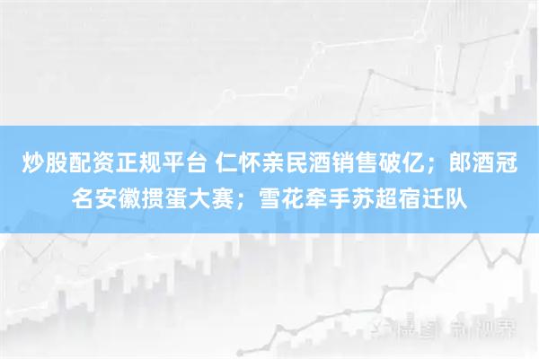 炒股配资正规平台 仁怀亲民酒销售破亿；郎酒冠名安徽掼蛋大赛；雪花牵手苏超宿迁队