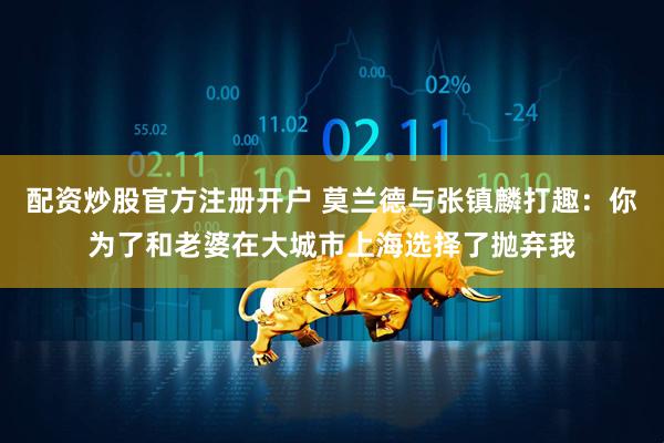 配资炒股官方注册开户 莫兰德与张镇麟打趣：你为了和老婆在大城市上海选择了抛弃我