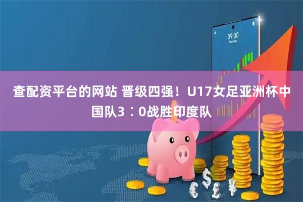 查配资平台的网站 晋级四强！U17女足亚洲杯中国队3∶0战胜印度队