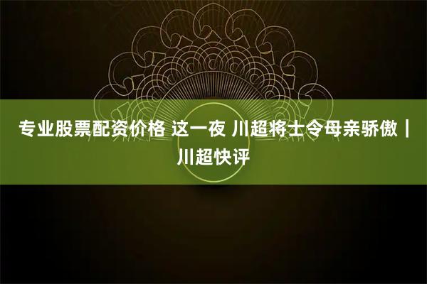 专业股票配资价格 这一夜 川超将士令母亲骄傲｜川超快评