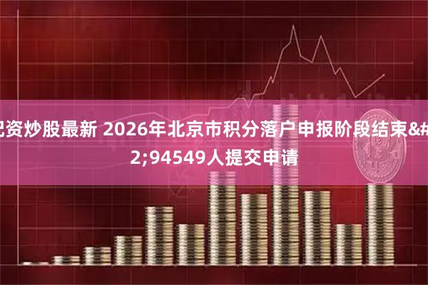 配资炒股最新 2026年北京市积分落户申报阶段结束 94549人提交申请