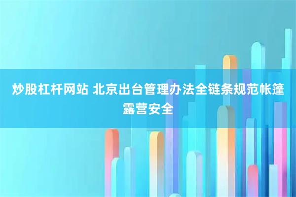 炒股杠杆网站 北京出台管理办法全链条规范帐篷露营安全