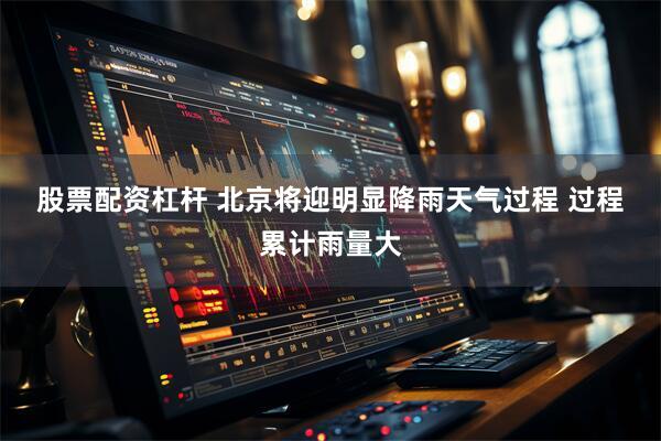 股票配资杠杆 北京将迎明显降雨天气过程 过程累计雨量大