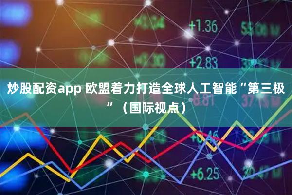 炒股配资app 欧盟着力打造全球人工智能“第三极”（国际视点）