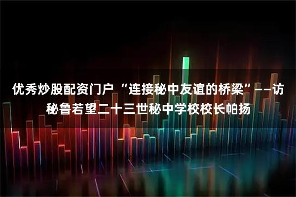 优秀炒股配资门户 “连接秘中友谊的桥梁”——访秘鲁若望二十三世秘中学校校长帕扬