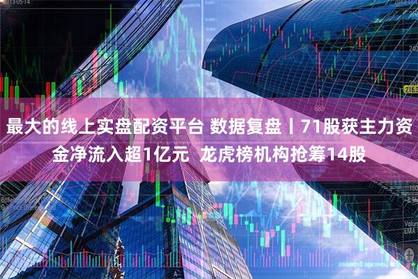 最大的线上实盘配资平台 数据复盘丨71股获主力资金净流入超1亿元  龙虎榜机构抢筹14股