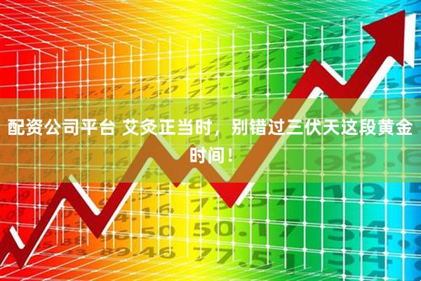 配资公司平台 艾灸正当时，别错过三伏天这段黄金时间！