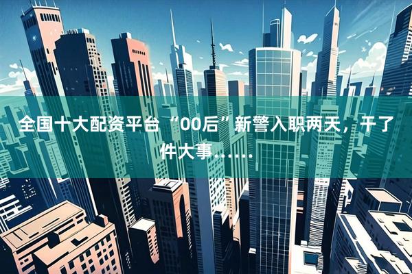 全国十大配资平台 “00后”新警入职两天，干了件大事……