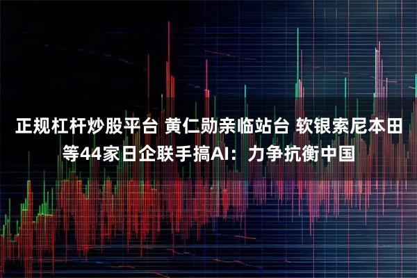 正规杠杆炒股平台 黄仁勋亲临站台 软银索尼本田等44家日企联手搞AI：力争抗衡中国