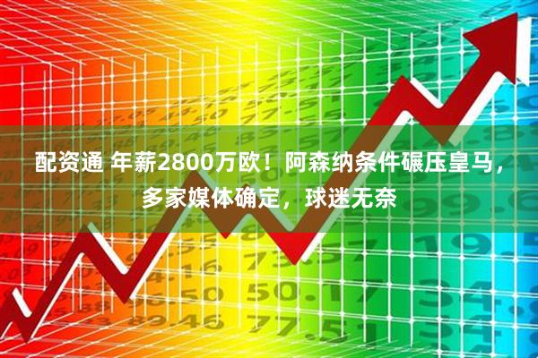 配资通 年薪2800万欧!阿森纳条件碾压皇马,多家媒体确定,球迷无奈