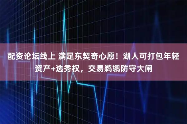 配资论坛线上 满足东契奇心愿!湖人可打包年轻资产+选秀权,交易鹈鹕防守大闸